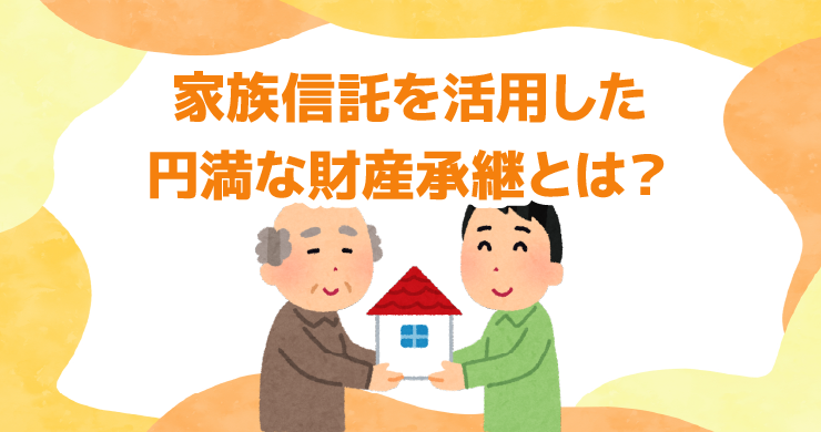 家族信託を活用した円満な財産承継とは？